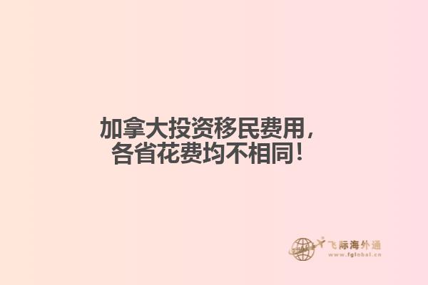 加拿大投資移民費用，各省花費均不相同！