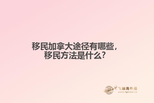 移民加拿大途徑有哪些，移民方法是什么？