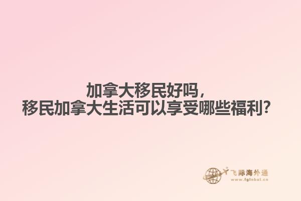 加拿大移民好嗎，移民加拿大生活可以享受哪些福利？