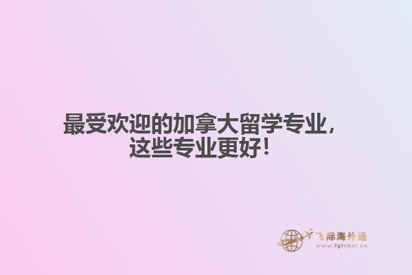 最受歡迎的加拿大留學專業，這些專業更好！
