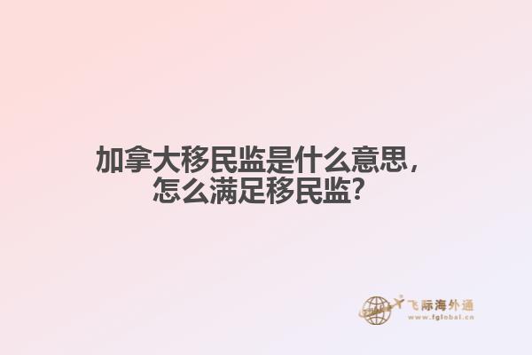 加拿大移民監是什么意思，怎么滿足移民監？