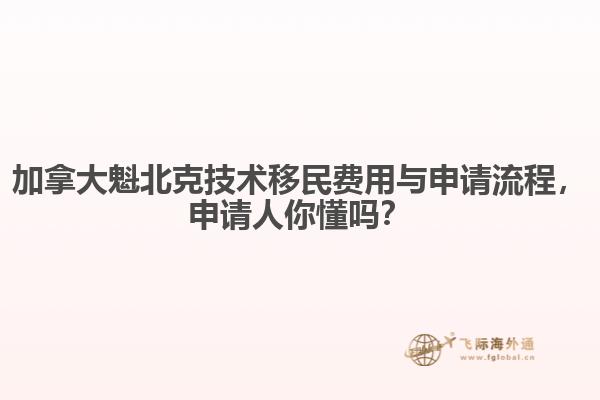 加拿大魁北克技術移民費用與申請流程，申請人你懂嗎？