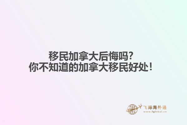 移民加拿大后悔嗎？你不知道的加拿大移民好處！