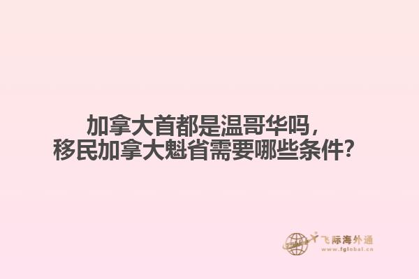 加拿大首都是溫哥華嗎，移民加拿大魁省需要哪些條件？