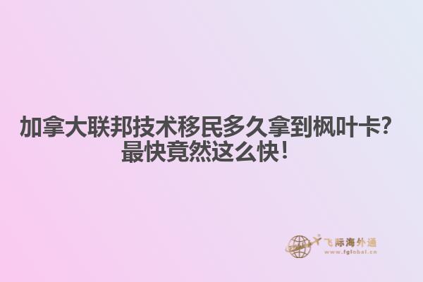 加拿大聯邦技術移民多久拿到楓葉卡？最快竟然這么快！
