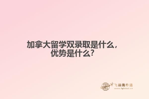 加拿大留學雙錄取是什么，優勢是什么？