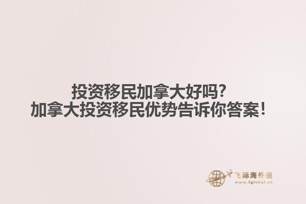 投資移民加拿大好嗎？加拿大投資移民優勢告訴你答案！