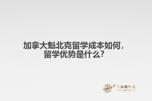 加拿大魁北克留學成本如何，留學優勢是什么？