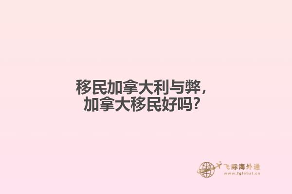 移民加拿大利與弊，加拿大移民好嗎？