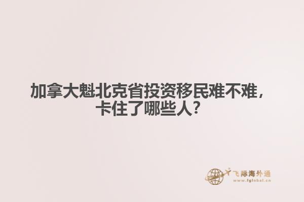 　加拿大魁北克省投資移民難不難，卡住了哪些人？