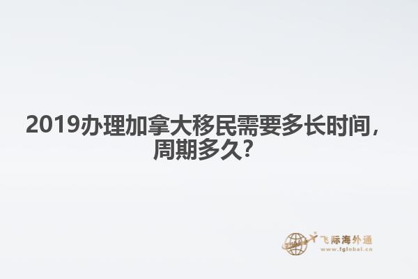 2019辦理加拿大移民需要多長時間，周期多久？