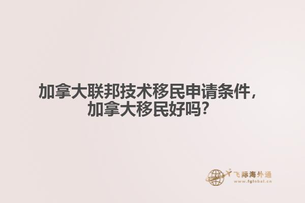 加拿大聯邦技術移民申請條件，加拿大移民好嗎？