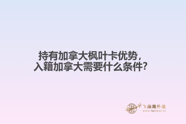 持有加拿大楓葉卡優勢，入籍加拿大需要什么條件？