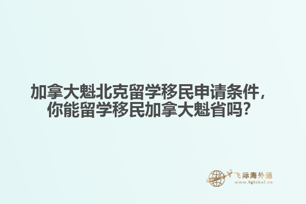 加拿大魁北克留學移民申請條件，你能留學移民加拿大魁省嗎？