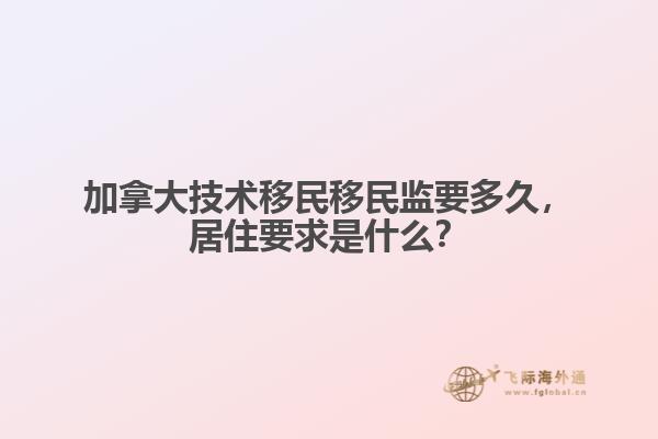 　　加拿大技術移民移民監要多久，居住要求是什么？