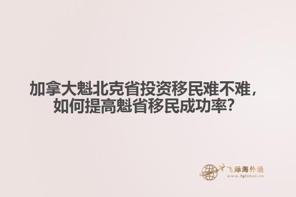 加拿大魁北克省投資移民難不難，如何提高魁省移民成功率？