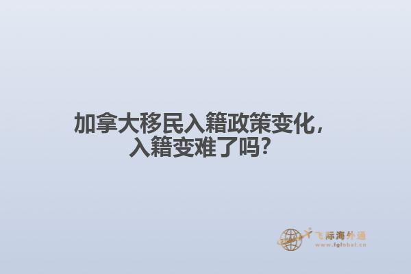 加拿大移民入籍政策變化，入籍變難了嗎？