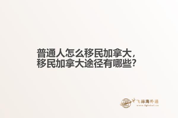 普通人怎么移民加拿大，移民加拿大途徑有哪些？
