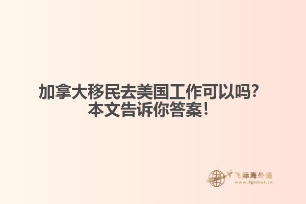 加拿大移民去美國工作可以嗎？本文告訴你答案！
