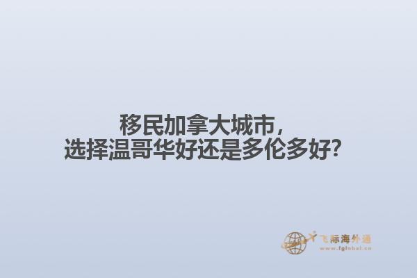移民加拿大城市，選擇溫哥華好還是多倫多好？