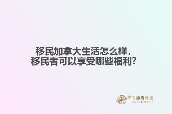 移民加拿大生活怎么樣，移民者可以享受哪些福利？