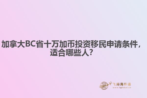 加拿大BC省十萬加幣投資移民申請條件，適合哪些人？