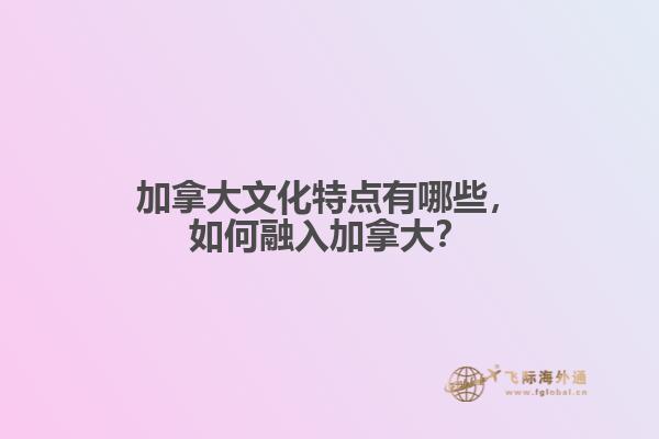 加拿大文化特點有哪些，如何融入加拿大？