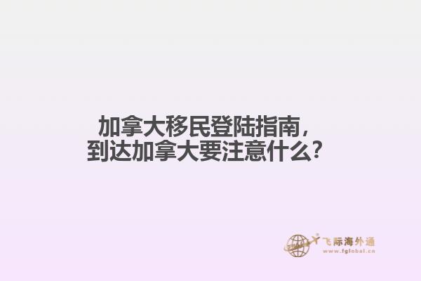 加拿大移民登陸指南，到達加拿大要注意什么？