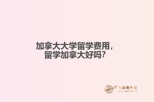 加拿大大學留學費用，留學加拿大好嗎？