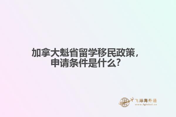 加拿大魁省留學移民政策，申請條件是什么？