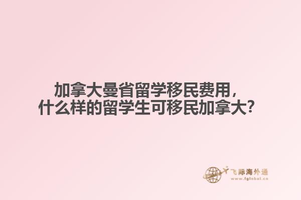加拿大曼省留學移民費用，什么樣的留學生可移民加拿大？