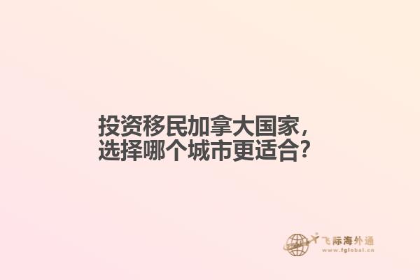 投資移民加拿大國家，選擇哪個城市更適合？
