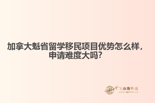 加拿大魁省留學移民項目優勢怎么樣，申請難度大嗎？