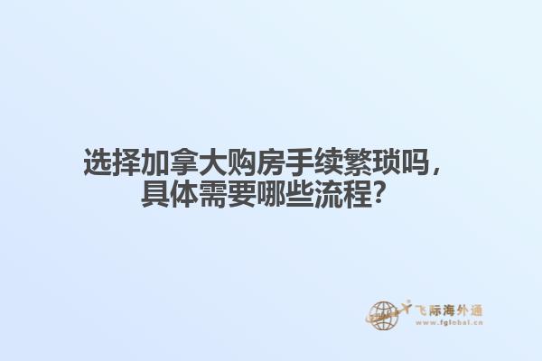 選擇加拿大購房手續繁瑣嗎，具體需要哪些流程？