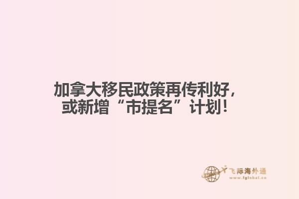 加拿大移民政策再傳利好，或新增“市提名”計劃！