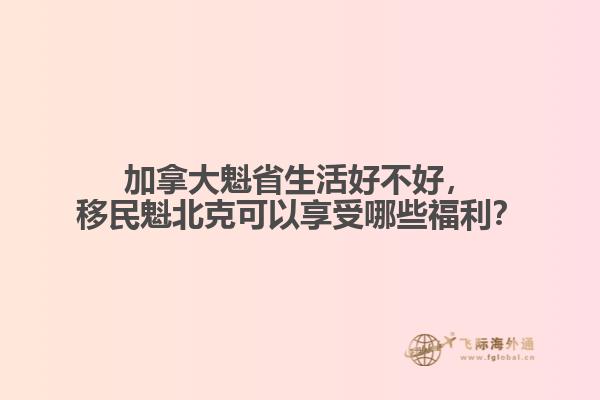 加拿大魁省生活好不好，移民魁北克可以享受哪些福利？