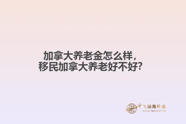 加拿大養老金怎么樣，移民加拿大養老好不好？