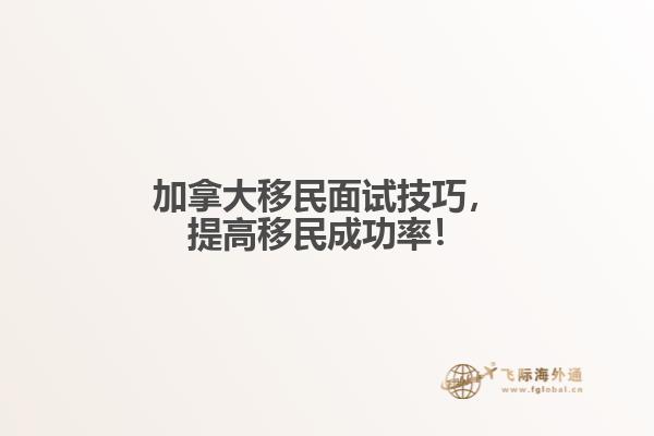 　加拿大移民面試技巧，提高移民成功率！