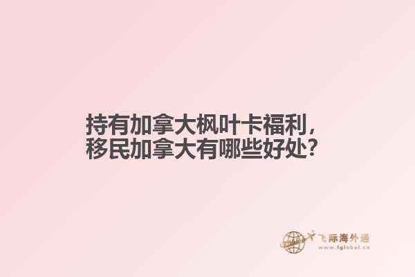 持有加拿大楓葉卡福利，移民加拿大有哪些好處？