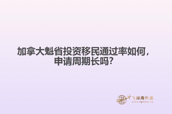 加拿大魁省投資移民通過率如何，申請周期長嗎？