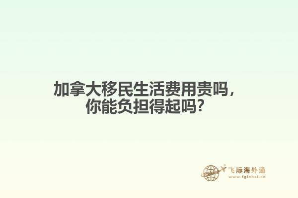 加拿大移民生活費用貴嗎，你能負擔得起嗎？