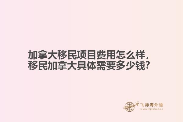 加拿大移民項目費用怎么樣，移民加拿大具體需要多少錢？