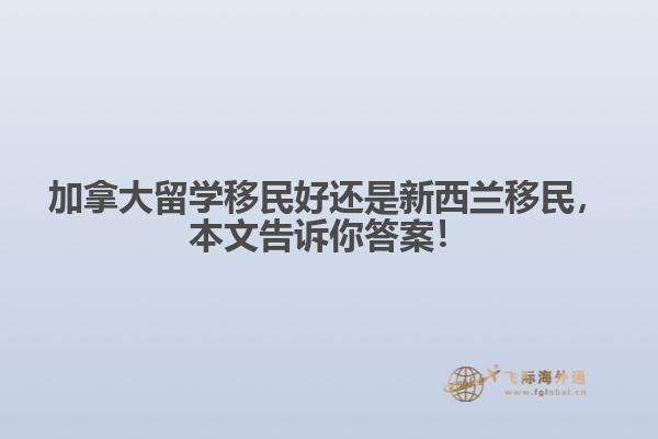 加拿大留學移民好還是新西蘭移民，本文告訴你答案！