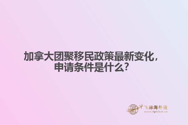 加拿大團聚移民政策最新變化，申請條件是什么？