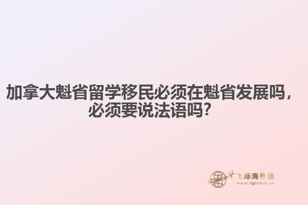 加拿大魁省留學移民必須在魁省發展嗎，必須要說法語嗎？