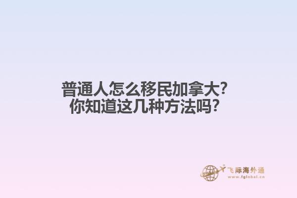 普通人怎么移民加拿大？你知道這幾種方法嗎？