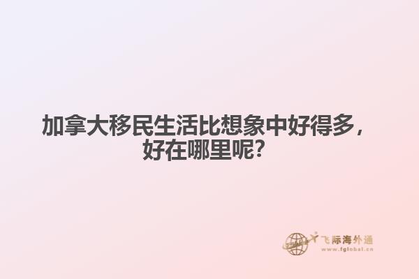加拿大移民生活比想象中好得多，好在哪里呢？