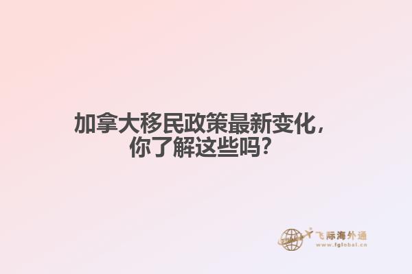 加拿大移民政策最新變化，你了解這些嗎？