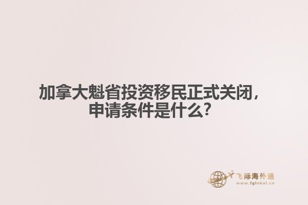 加拿大魁省投資移民正式關閉，申請條件是什么？