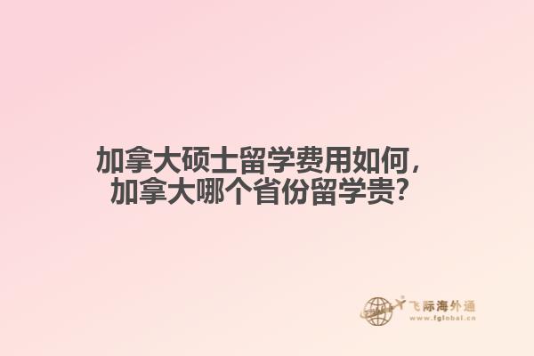 加拿大碩士留學費用如何，加拿大哪個省份留學貴？